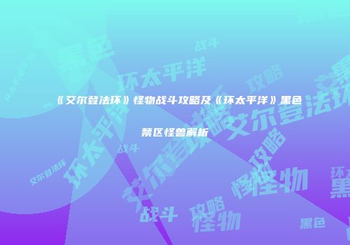 《艾尔登法环》怪物战斗攻略及《环太平洋》黑色禁区怪兽解析