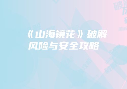 《山海镜花》破解风险与安全攻略