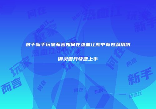 对于新手玩家而言如何在热血江湖中有效利用防御灵兽丹快速上手