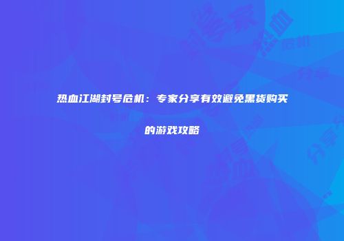 热血江湖封号危机：专家分享有效避免黑货购买的游戏攻略