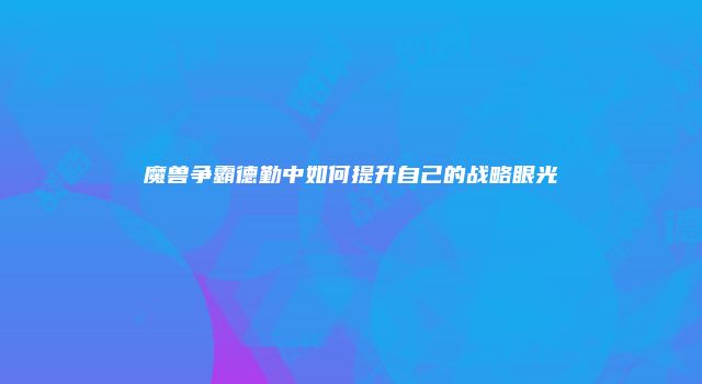 魔兽争霸德勤中如何提升自己的战略眼光