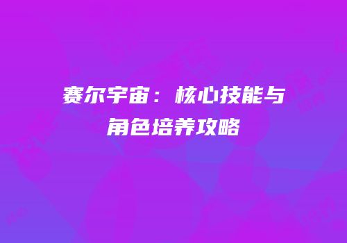 赛尔宇宙：核心技能与角色培养攻略