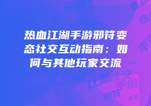 热血江湖手游邪符变态社交互动指南：如何与其他玩家交流