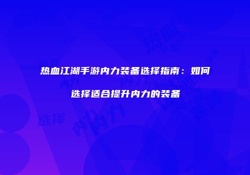 热血江湖手游内力装备选择指南：如何选择适合提升内力的装备