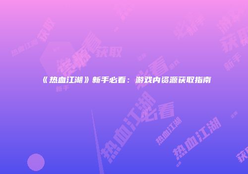 《热血江湖》新手必看：游戏内资源获取指南