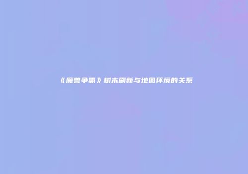 《魔兽争霸》树木刷新与地图环境的关系