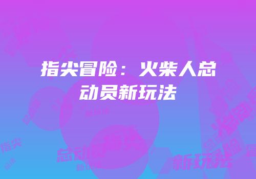 指尖冒险：火柴人总动员新玩法