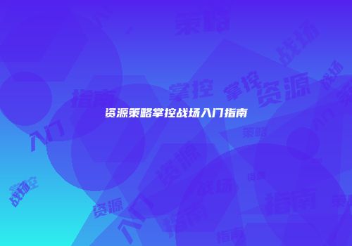 资源策略掌控战场入门指南