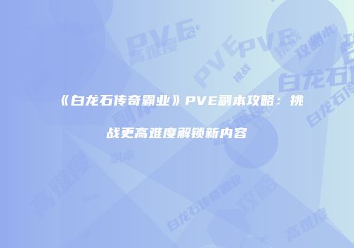 《白龙石传奇霸业》PVE副本攻略：挑战更高难度解锁新内容