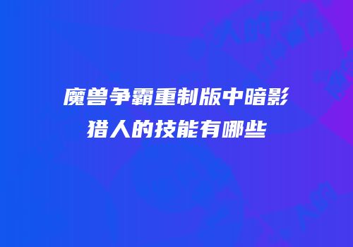 魔兽争霸重制版中暗影猎人的技能有哪些