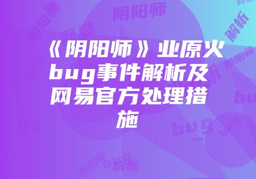 《阴阳师》业原火bug事件解析及网易官方处理措施