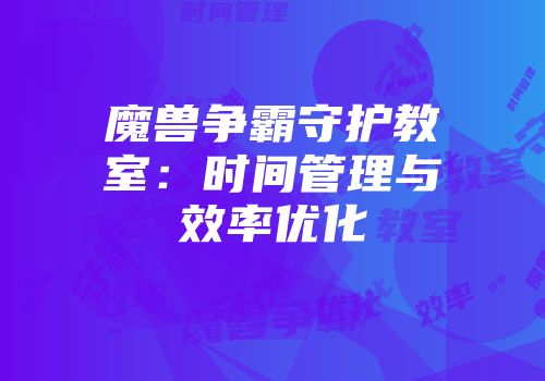 魔兽争霸守护教室：时间管理与效率优化
