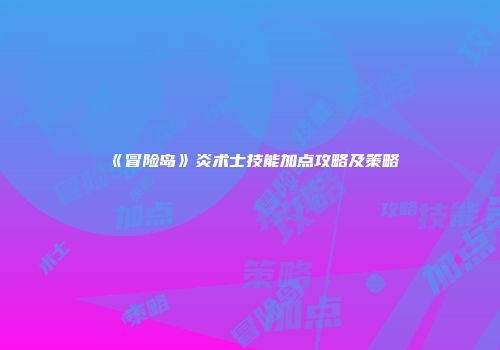 《冒险岛》炎术士技能加点攻略及策略
