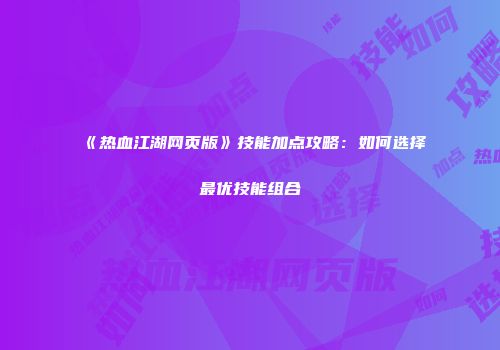 《热血江湖网页版》技能加点攻略：如何选择最优技能组合