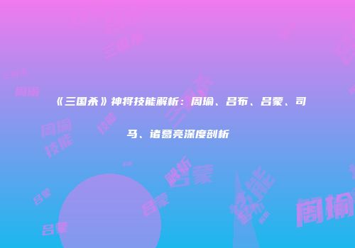 《三国杀》神将技能解析：周瑜、吕布、吕蒙、司马、诸葛亮深度剖析