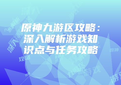 原神九游区攻略：深入解析游戏知识点与任务攻略
