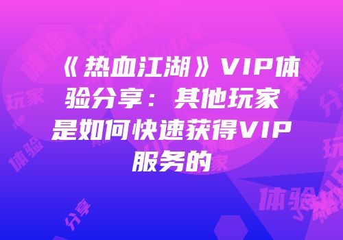 《热血江湖》VIP体验分享：其他玩家是如何快速获得VIP服务的