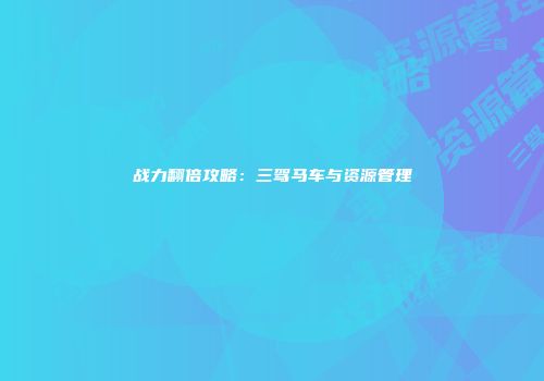 战力翻倍攻略：三驾马车与资源管理