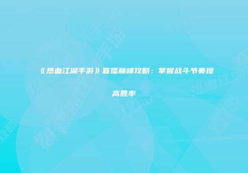 《热血江湖手游》直播巅峰攻略：掌握战斗节奏提高胜率