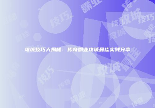 攻城技巧大揭秘：传奇霸业攻城最佳实践分享