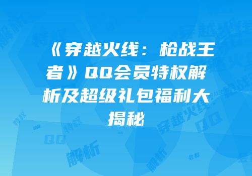 《穿越火线：枪战王者》QQ会员特权解析及超级礼包福利大揭秘