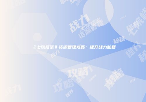 《七院档案》资源管理攻略：提升战力秘籍