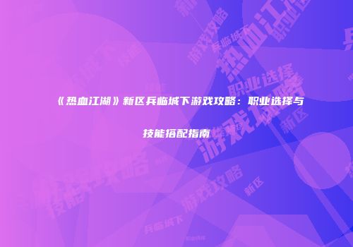 《热血江湖》新区兵临城下游戏攻略：职业选择与技能搭配指南