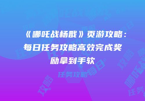 《哪吒战杨戬》页游攻略：每日任务攻略高效完成奖励拿到手软