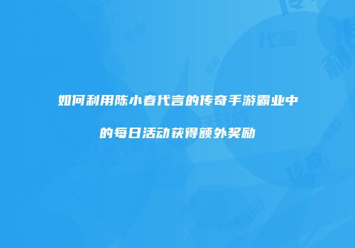 如何利用陈小春代言的传奇手游霸业中的每日活动获得额外奖励