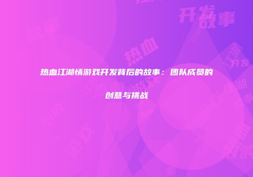 热血江湖情游戏开发背后的故事：团队成员的创意与挑战
