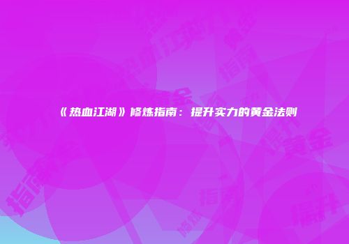 《热血江湖》修炼指南：提升实力的黄金法则
