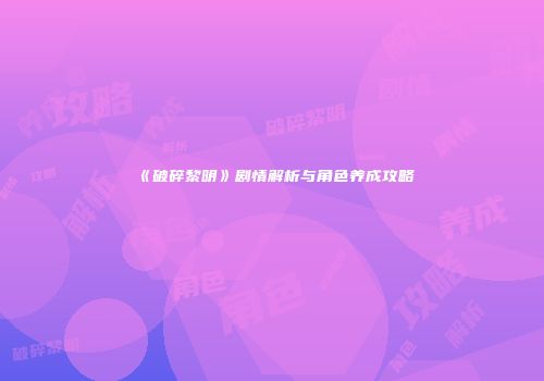《破碎黎明》剧情解析与角色养成攻略