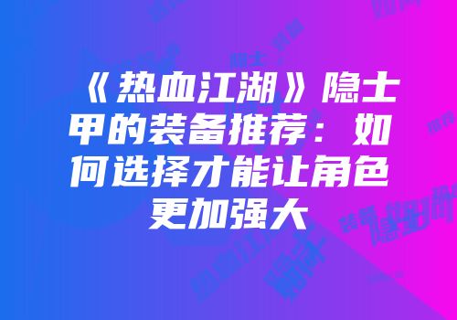 《热血江湖》隐士甲的装备推荐：如何选择才能让角色更加强大