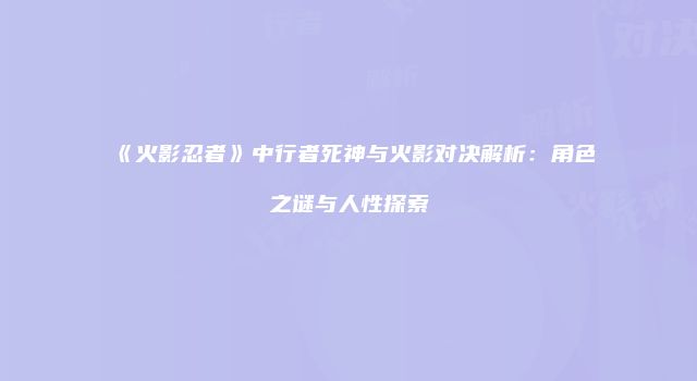 《火影忍者》中行者死神与火影对决解析：角色之谜与人性探索