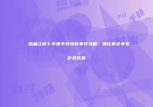 ��热血江湖》年兽手鼓特殊事件攻略：抓住机会享受游戏乐趣