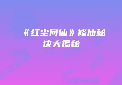 《红尘问仙》修仙秘诀大揭秘