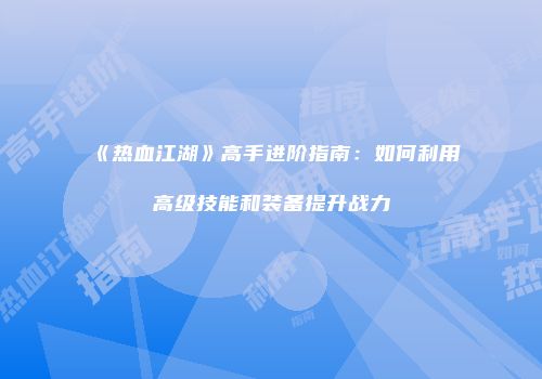 《热血江湖》高手进阶指南：如何利用高级技能和装备提升战力