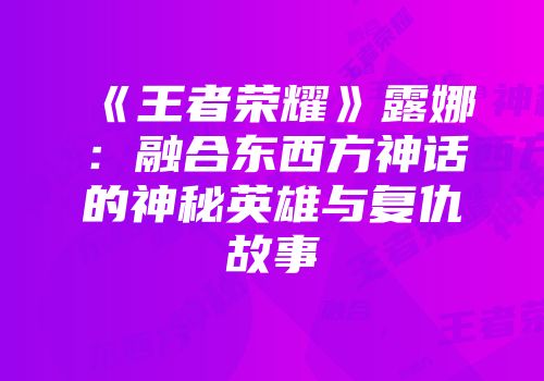 《王者荣耀》露娜：融合东西方神话的神秘英雄与复仇故事