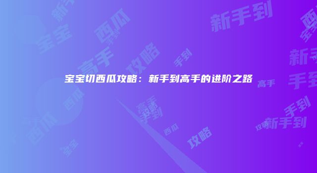 宝宝切西瓜攻略：新手到高手的进阶之路