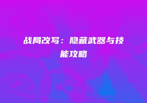 战局改写：隐藏武器与技能攻略