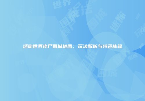 迷你世界丧尸围城地图：玩法解析与特色体验