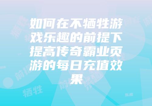 如何在不牺牲游戏乐趣的前提下提高传奇霸业页游的每日充值效果