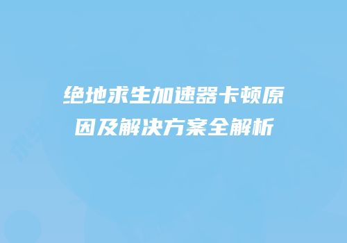 绝地求生加速器卡顿原因及解决方案全解析