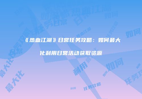 《热血江湖》日常任务攻略：如何最大化利用日常活动获取资源