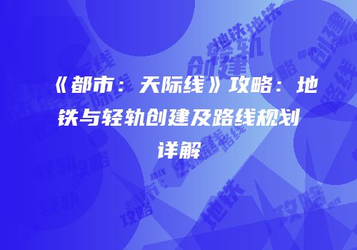 《都市：天际线》攻略：地铁与轻轨创建及路线规划详解