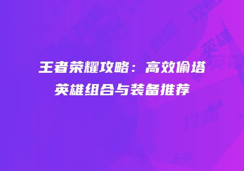 王者荣耀攻略：高效偷塔英雄组合与装备推荐
