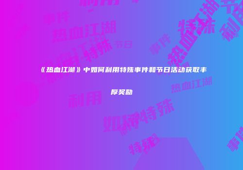 《热血江湖》中如何利用特殊事件和节日活动获取丰厚奖励