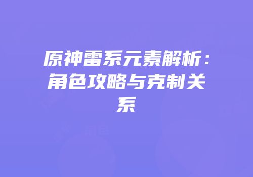 原神雷系元素解析：角色攻略与克制关系