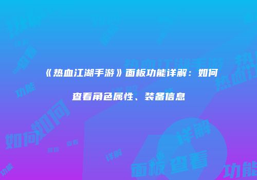 《热血江湖手游》面板功能详解:如何查看角色属性、装备信息