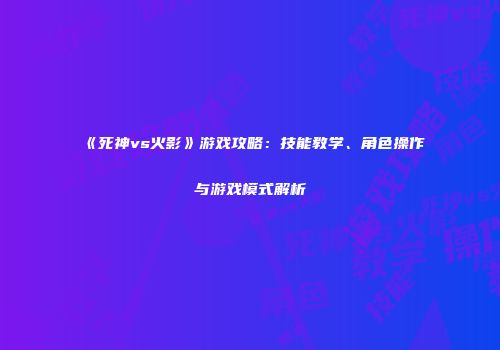 《死神vs火影》游戏攻略：技能教学、角色操作与游戏模式解析
